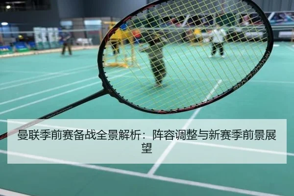 曼联季前赛备战全景解析：阵容调整与新赛季前景展望