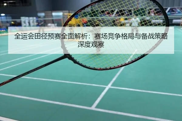 全运会田径预赛全面解析：赛场竞争格局与备战策略深度观察
