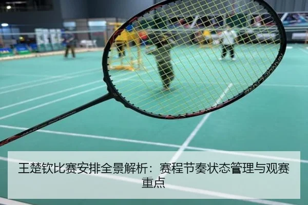 王楚钦比赛安排全景解析：赛程节奏状态管理与观赛重点