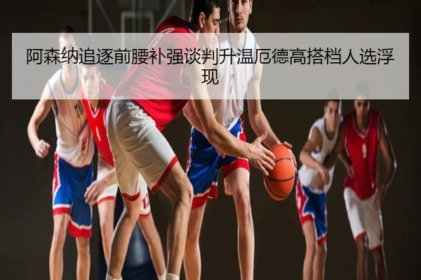 阿森纳追逐前腰补强谈判升温厄德高搭档人选浮现