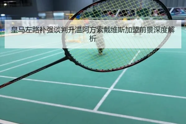 皇马左路补强谈判升温阿方索戴维斯加盟前景深度解析